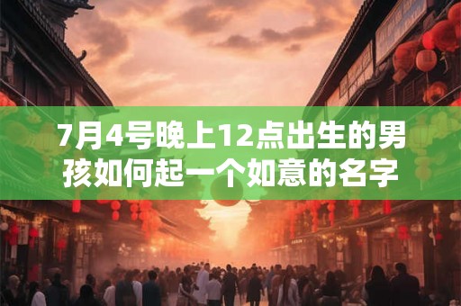 7月4号晚上12点出生的男孩如何起一个如意的名字