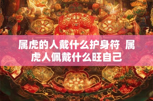 属虎的人戴什么护身符  属虎人佩戴什么旺自己