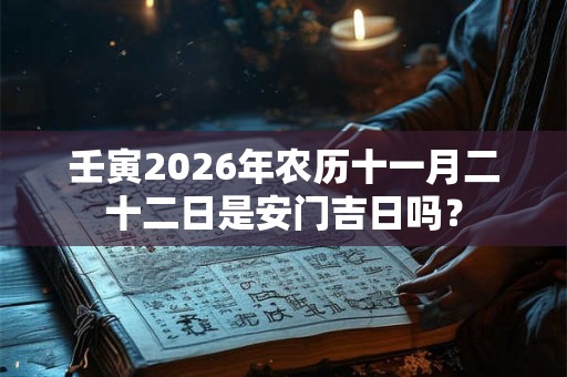 壬寅2026年农历十一月二十二日是安门吉日吗？