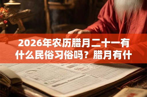 2026年农历腊月二十一有什么民俗习俗吗？腊月有什么习俗？