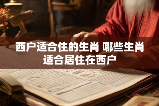 西户适合住的生肖 哪些生肖适合居住在西户