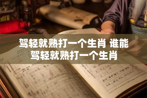 驾轻就熟打一个生肖 谁能驾轻就熟打一个生肖