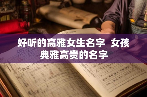 好听的高雅女生名字  女孩典雅高贵的名字