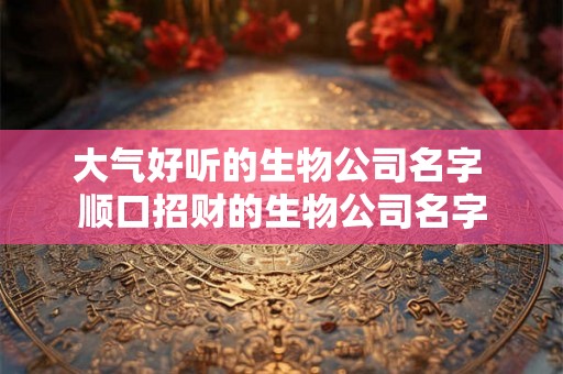 大气好听的生物公司名字 顺口招财的生物公司名字