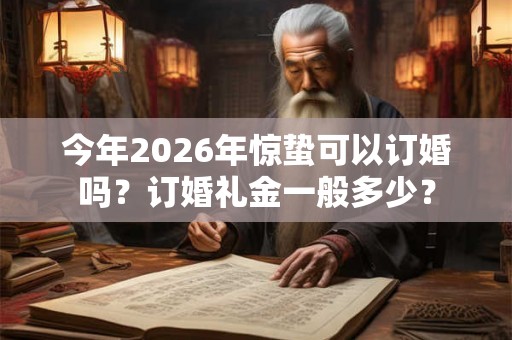 今年2026年惊蛰可以订婚吗？订婚礼金一般多少？