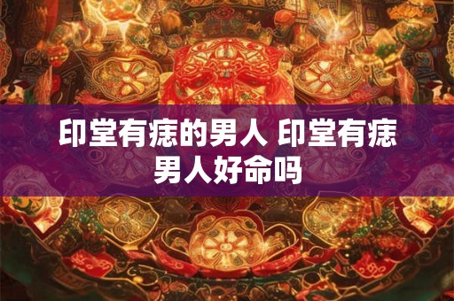 印堂有痣的男人 印堂有痣男人好命吗