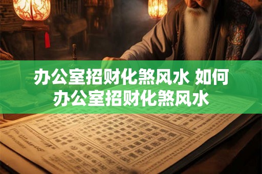 办公室招财化煞风水 如何办公室招财化煞风水