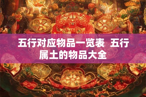 五行对应物品一览表  五行属土的物品大全