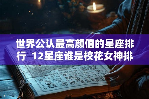 世界公认最高颜值的星座排行  12星座谁是校花女神排名