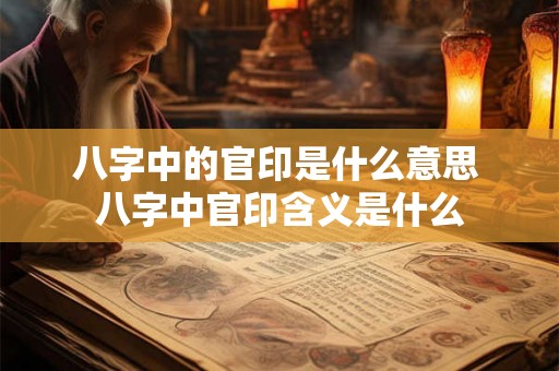 八字中的官印是什么意思 八字中官印含义是什么 八字中的官印是什么意思 八字中官印含义是什么