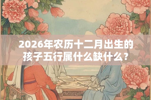 2026年农历十二月出生的孩子五行属什么缺什么？