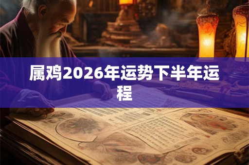 属鸡2026年运势下半年运程 属鸡2026年运势下半年运程