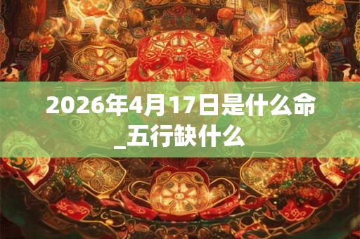 2026年4月17日是什么命_五行缺什么