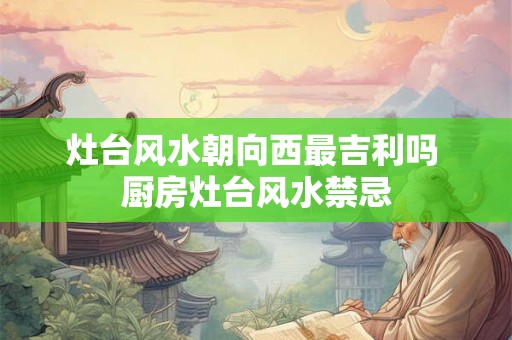 灶台风水朝向西最吉利吗 厨房灶台风水禁忌