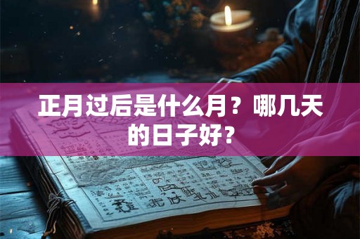 正月过后是什么月?哪几天的日子好? 正月过后是什么月?哪几天的日子好?