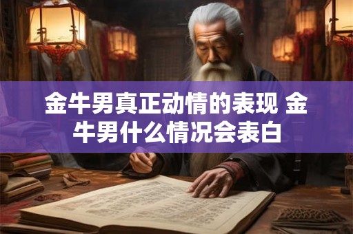 金牛男真正动情的表现 金牛男什么情况会表白