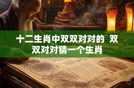 十二生肖中双双对对的  双双对对猜一个生肖