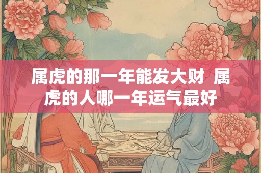 属虎的那一年能发大财  属虎的人哪一年运气最好