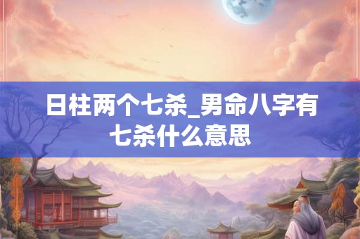 日柱两个七杀_男命八字有七杀什么意思