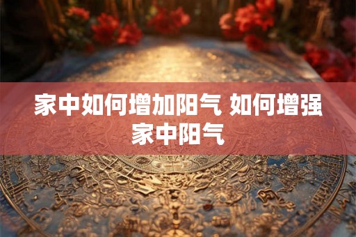 家中如何增加阳气 如何增强家中阳气