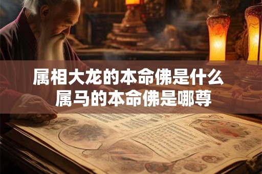 属相大龙的本命佛是什么  属马的本命佛是哪尊