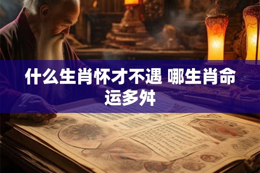 什么生肖怀才不遇 哪生肖命运多舛 什么生肖怀才不遇 哪生肖命运多舛