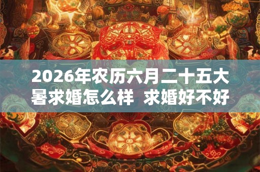 2026年农历六月二十五大暑求婚怎么样  求婚好不好