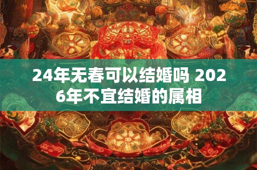 24年无春可以结婚吗 2026年不宜结婚的属相 24年无春可以结婚吗 2026年不宜结婚的属相