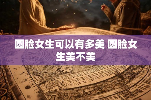 圆脸女生可以有多美 圆脸女生美不美