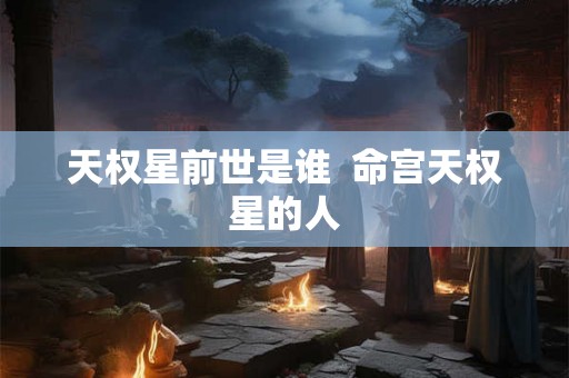 天权星前世是谁  命宫天权星的人