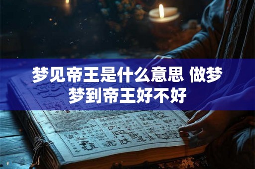 梦见帝王是什么意思 做梦梦到帝王好不好