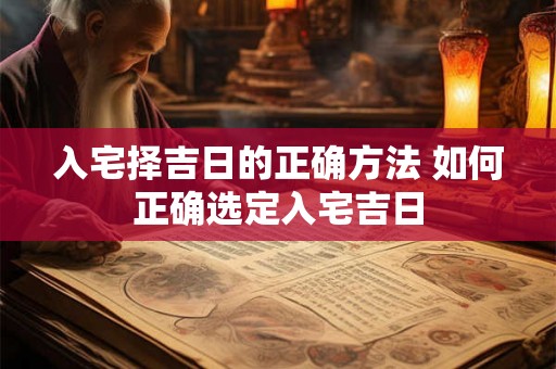 入宅择吉日的正确方法 如何正确选定入宅吉日