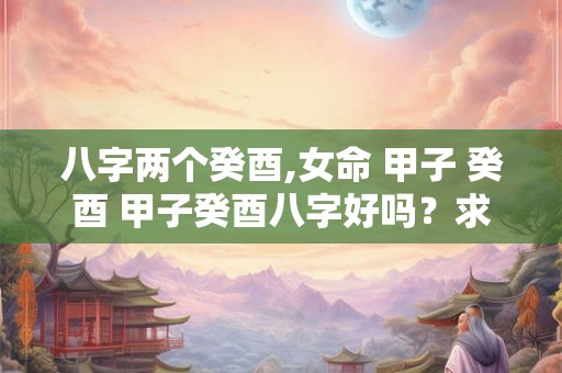 八字两个癸酉,女命 甲子 癸酉 甲子癸酉八字好吗?求解 八字两个癸酉,女命 甲子 癸酉 甲子癸酉八字好吗?求解