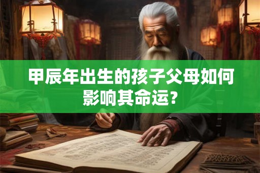 甲辰年出生的孩子父母如何影响其命运？