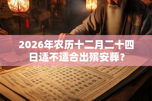 2026年农历十二月二十四日适不适合出殡安葬？