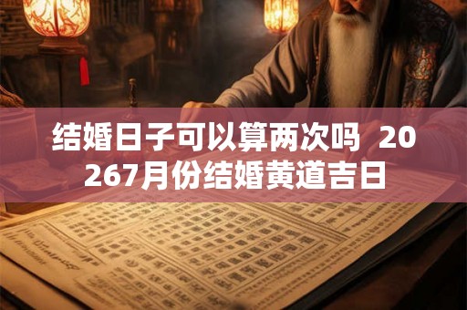 结婚日子可以算两次吗  20267月份结婚黄道吉日