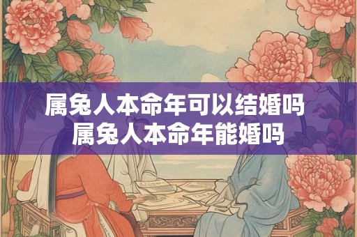 属兔人本命年可以结婚吗 属兔人本命年能婚吗 属兔人本命年可以结婚吗 属兔人本命年能婚吗
