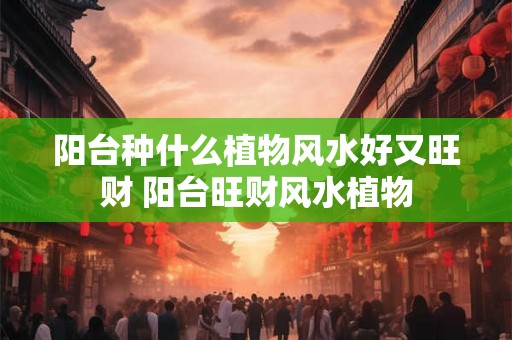 阳台种什么植物风水好又旺财 阳台旺财风水植物