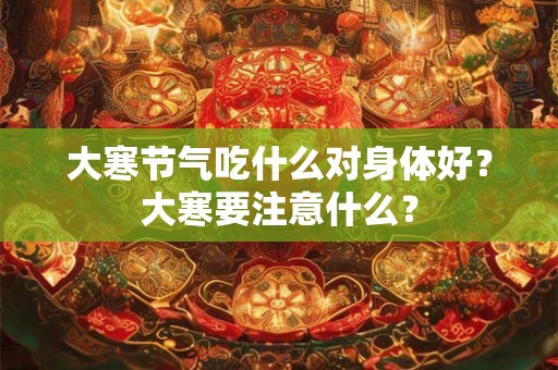 大寒节气吃什么对身体好?大寒要注意什么? 大寒节气吃什么对身体好?大寒要注意什么?
