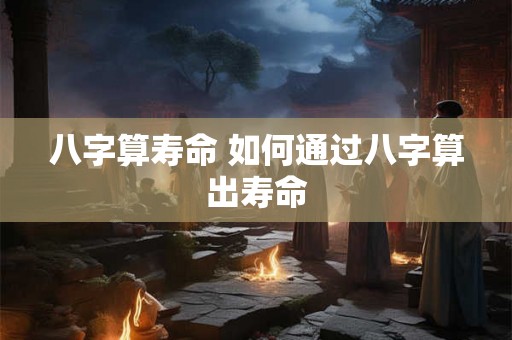 八字算寿命 如何通过八字算出寿命
