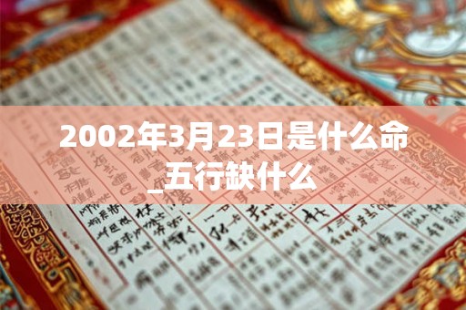 2002年3月23日是什么命_五行缺什么 2002年3月23日是什么命_五行缺什么