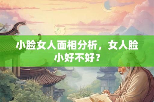 小脸女人面相分析，女人脸小好不好？