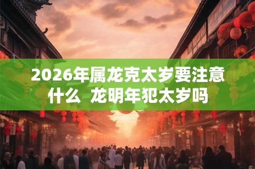 2026年属龙克太岁要注意什么  龙明年犯太岁吗