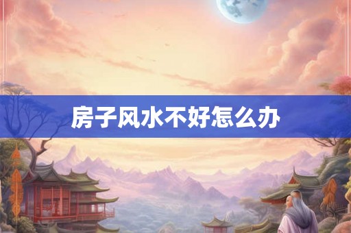 房子风水不好怎么办