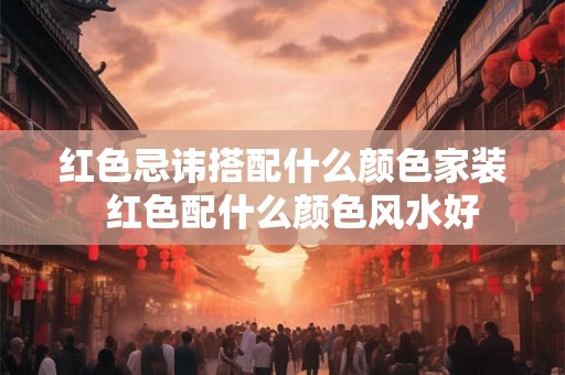 红色忌讳搭配什么颜色家装  红色配什么颜色风水好