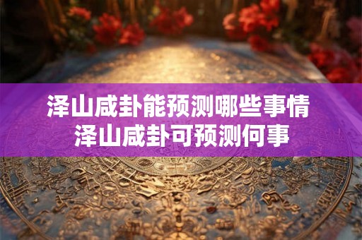 泽山咸卦能预测哪些事情 泽山咸卦可预测何事