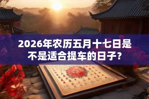 2026年农历五月十七日是不是适合提车的日子？
