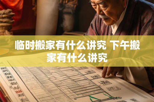临时搬家有什么讲究 下午搬家有什么讲究 临时搬家有什么讲究 下午搬家有什么讲究
