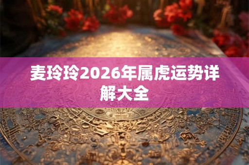 麦玲玲2026年属虎运势详解大全