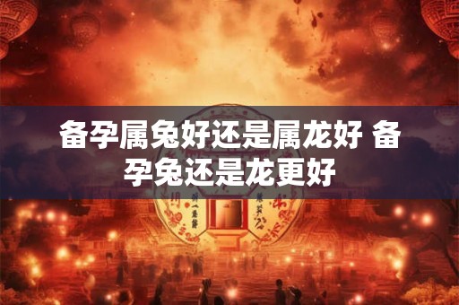 备孕属兔好还是属龙好 备孕兔还是龙更好